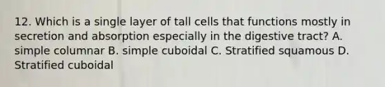 12. Which is a single layer of tall cells that functions mostly in secretion and absorption especially in the digestive tract? A. simple columnar B. simple cuboidal C. Stratified squamous D. Stratified cuboidal