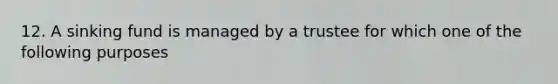 12. A sinking fund is managed by a trustee for which one of the following purposes