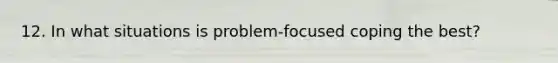 12. In what situations is problem-focused coping the best?