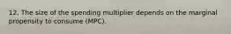 12. The size of the spending multiplier depends on the marginal propensity to consume (MPC).