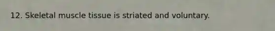 12. Skeletal muscle tissue is striated and voluntary.