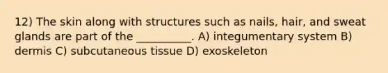 12) The skin along with structures such as nails, hair, and sweat glands are part of the __________. A) integumentary system B) dermis C) subcutaneous tissue D) exoskeleton