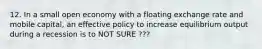 12. In a small open economy with a floating exchange rate and mobile capital, an effective policy to increase equilibrium output during a recession is to NOT SURE ???