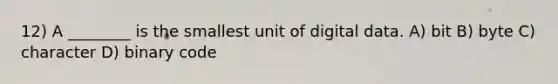 12) A ________ is the smallest unit of digital data. A) bit B) byte C) character D) binary code