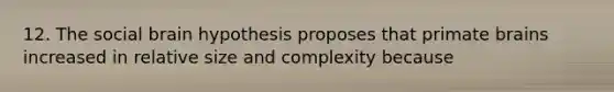 12. The social brain hypothesis proposes that primate brains increased in relative size and complexity because