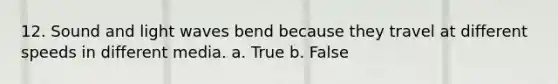 12. Sound and light waves bend because they travel at different speeds in different media. a. True b. False