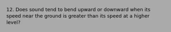 12. Does sound tend to bend upward or downward when its speed near the ground is <a href='https://www.questionai.com/knowledge/ktgHnBD4o3-greater-than' class='anchor-knowledge'>greater than</a> its speed at a higher level?