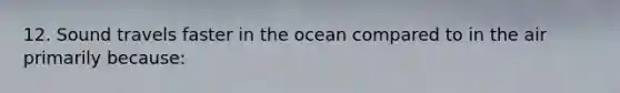 12. Sound travels faster in the ocean compared to in the air primarily because: