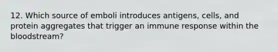 12. Which source of emboli introduces antigens, cells, and protein aggregates that trigger an immune response within the bloodstream?