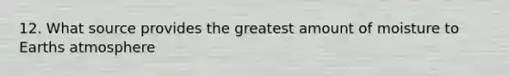 12. What source provides the greatest amount of moisture to Earths atmosphere