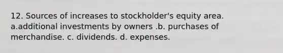 12. Sources of increases to stockholder's equity area. a.additional investments by owners .b. purchases of merchandise. c. dividends. d. expenses.