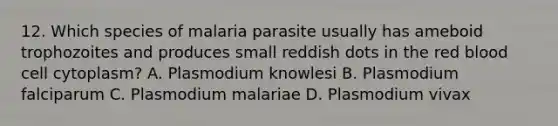 12. Which species of malaria parasite usually has ameboid trophozoites and produces small reddish dots in the red blood cell cytoplasm? A. Plasmodium knowlesi B. Plasmodium falciparum C. Plasmodium malariae D. Plasmodium vivax