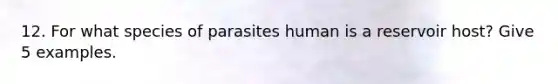 12. For what species of parasites human is a reservoir host? Give 5 examples.