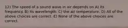 12) The speed of a sound wave in air depends on A) its frequency. B) its wavelength. C) the air temperature. D) All of the above choices are correct. E) None of the above choices are correct.