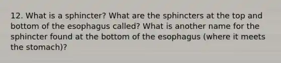 12. What is a sphincter? What are the sphincters at the top and bottom of the esophagus called? What is another name for the sphincter found at the bottom of the esophagus (where it meets the stomach)?