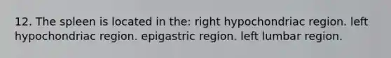 12. The spleen is located in the: right hypochondriac region. left hypochondriac region. epigastric region. left lumbar region.