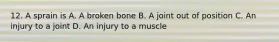 12. A sprain is A. A broken bone B. A joint out of position C. An injury to a joint D. An injury to a muscle