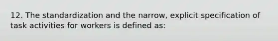 12. The standardization and the narrow, explicit specification of task activities for workers is defined as: