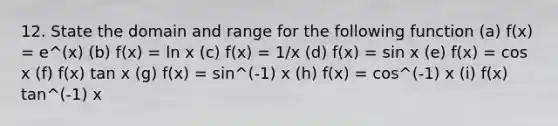 12. State the domain and range for the following function (a) f(x) = e^(x) (b) f(x) = ln x (c) f(x) = 1/x (d) f(x) = sin x (e) f(x) = cos x (f) f(x) tan x (g) f(x) = sin^(-1) x (h) f(x) = cos^(-1) x (i) f(x) tan^(-1) x