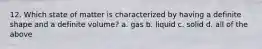 12. Which state of matter is characterized by having a definite shape and a definite volume? a. gas b. liquid c. solid d. all of the above