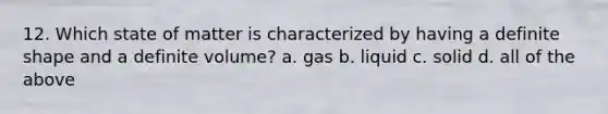 12. Which state of matter is characterized by having a definite shape and a definite volume? a. gas b. liquid c. solid d. all of the above