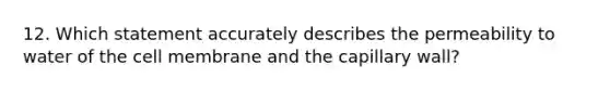 12. Which statement accurately describes the permeability to water of the cell membrane and the capillary wall?