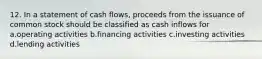 12. In a statement of cash flows, proceeds from the issuance of common stock should be classified as cash inflows for a.operating activities b.financing activities c.investing activities d.lending activities