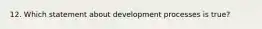 12. Which statement about development processes is true?