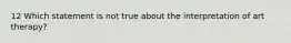 12 Which statement is not true about the interpretation of art therapy?