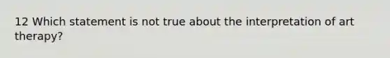 12 Which statement is not true about the interpretation of art therapy?