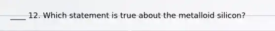 ____ 12. Which statement is true about the metalloid silicon?