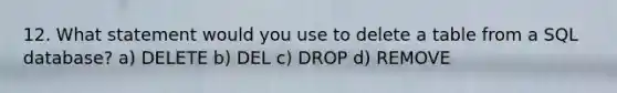 12. What statement would you use to delete a table from a SQL database? a) DELETE b) DEL c) DROP d) REMOVE