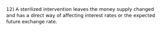 12) A sterilized intervention leaves the money supply changed and has a direct way of affecting interest rates or the expected future exchange rate.