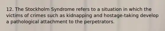 12. The Stockholm Syndrome refers to a situation in which the victims of crimes such as kidnapping and hostage-taking develop a pathological attachment to the perpetrators.