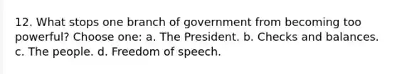 12. What stops one branch of government from becoming too powerful? Choose one: a. The President. b. Checks and balances. c. The people. d. Freedom of speech.