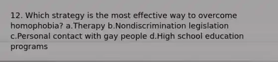 12. Which strategy is the most effective way to overcome homophobia? a.Therapy b.Nondiscrimination legislation c.Personal contact with gay people d.High school education programs