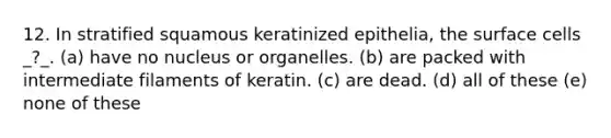 12. In stratified squamous keratinized epithelia, the surface cells _?_. (a) have no nucleus or organelles. (b) are packed with intermediate filaments of keratin. (c) are dead. (d) all of these (e) none of these