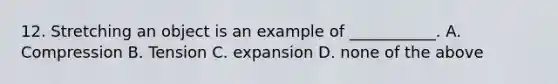 12. Stretching an object is an example of ___________. A. Compression B. Tension C. expansion D. none of the above