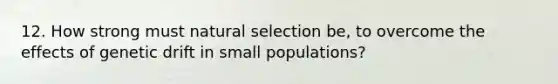 12. How strong must natural selection be, to overcome the effects of genetic drift in small populations?