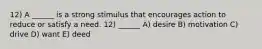 12) A ______ is a strong stimulus that encourages action to reduce or satisfy a need. 12) ______ A) desire B) motivation C) drive D) want E) deed