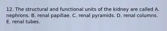 12. The structural and functional units of the kidney are called A. nephrons. B. renal papillae. C. renal pyramids. D. renal columns. E. renal tubes.