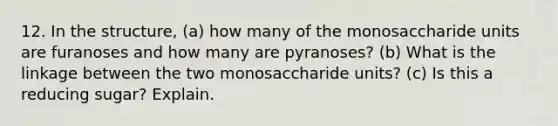 12. In the structure, (a) how many of the monosaccharide units are furanoses and how many are pyranoses? (b) What is the linkage between the two monosaccharide units? (c) Is this a reducing sugar? Explain.