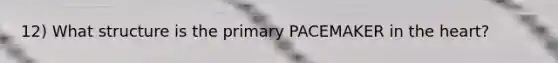 12) What structure is the primary PACEMAKER in the heart?