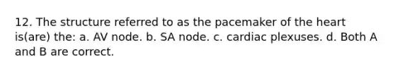 12. The structure referred to as the pacemaker of the heart is(are) the: a. AV node. b. SA node. c. cardiac plexuses. d. Both A and B are correct.