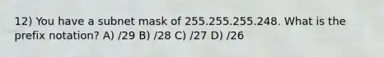 12) You have a subnet mask of 255.255.255.248. What is the prefix notation? A) /29 B) /28 C) /27 D) /26