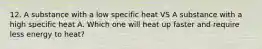 12. A substance with a low specific heat VS A substance with a high specific heat A. Which one will heat up faster and require less energy to heat?