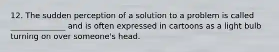 12. The sudden perception of a solution to a problem is called ______________ and is often expressed in cartoons as a light bulb turning on over someone's head.