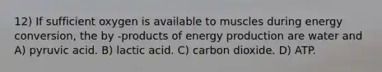 12) If sufficient oxygen is available to muscles during energy conversion, the by -products of <a href='https://www.questionai.com/knowledge/k3xoUYcii1-energy-production' class='anchor-knowledge'>energy production</a> are water and A) pyruvic acid. B) lactic acid. C) carbon dioxide. D) ATP.