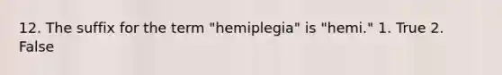 12. The suffix for the term "hemiplegia" is "hemi." 1. True 2. False