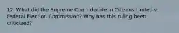 12. What did the Supreme Court decide in Citizens United v. Federal Election Commission? Why has this ruling been criticized?